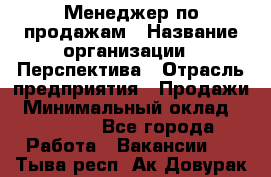 Менеджер по продажам › Название организации ­ Перспектива › Отрасль предприятия ­ Продажи › Минимальный оклад ­ 30 000 - Все города Работа » Вакансии   . Тыва респ.,Ак-Довурак г.